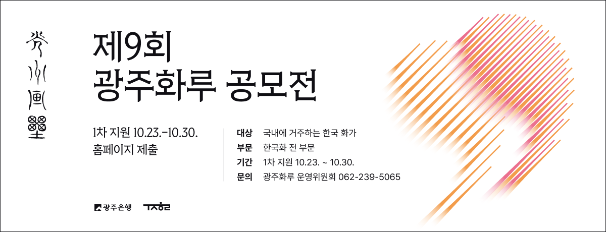 제9회 광주화루 공모전 1차 지원 10.23 ~ 10.30 홈페이지 제출 대상: 국내에 거주하는 한국 화가 / 부문: 한국화 전 부문 / 기간: 1차 지원 2025.10.23 ~ 10.30. / 문의: 광주화루 운영위원회 062-239-5065